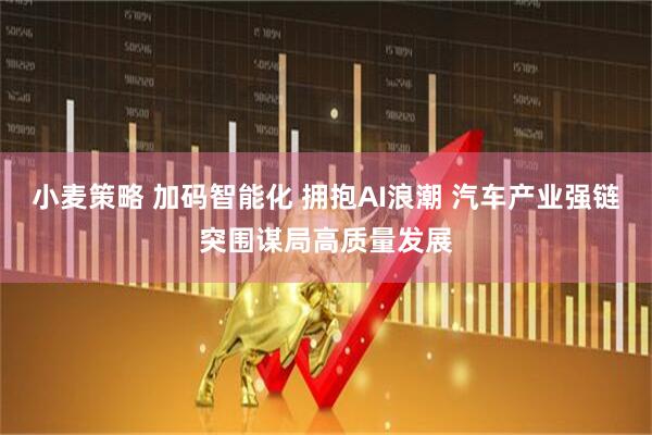 小麦策略 加码智能化 拥抱AI浪潮 汽车产业强链突围谋局高质量发展