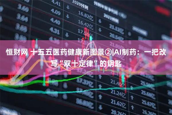 恒财网 十五五医药健康新图景②|AI制药：一把改写“双十定律”的钥匙