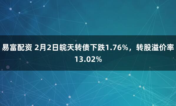 易富配资 2月2日皖天转债下跌1.76%，转股溢价率13.02%