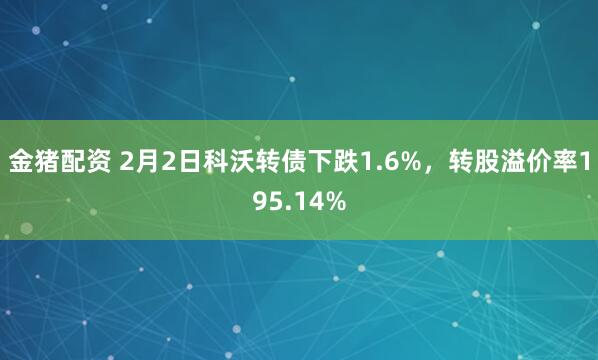 金猪配资 2月2日科沃转债下跌1.6%，转股溢价率195.14%