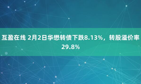 互盈在线 2月2日华懋转债下跌8.13%，转股溢价率29.8%