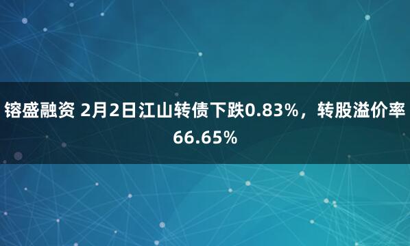 镕盛融资 2月2日江山转债下跌0.83%，转股溢价率66.65%