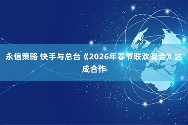 永信策略 快手与总台《2026年春节联欢晚会》达成合作