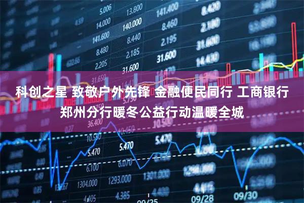 科创之星 致敬户外先锋 金融便民同行 工商银行郑州分行暖冬公益行动温暖全城