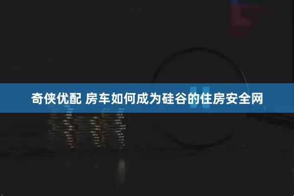 奇侠优配 房车如何成为硅谷的住房安全网