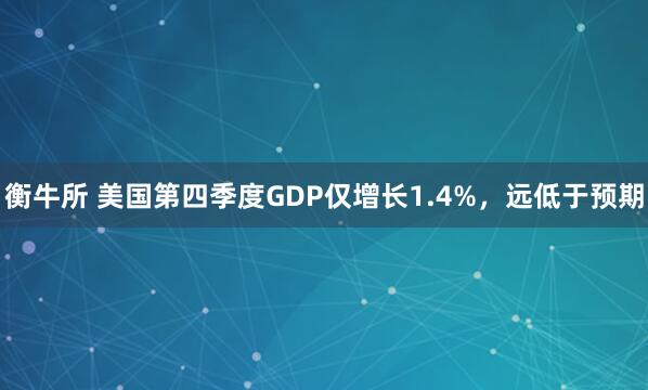 衡牛所 美国第四季度GDP仅增长1.4%，远低于预期
