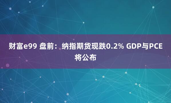 财富e99 盘前：纳指期货现跌0.2% GDP与PCE将公布