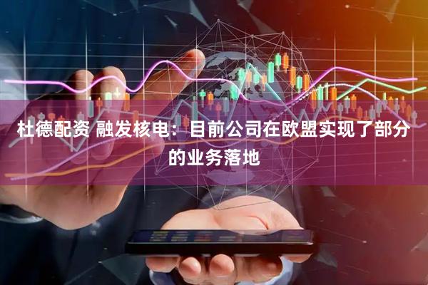 杜德配资 融发核电：目前公司在欧盟实现了部分的业务落地
