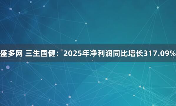 盛多网 三生国健：2025年净利润同比增长317.09%