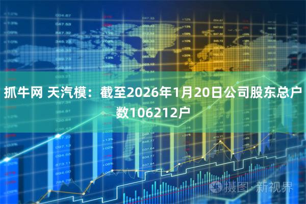 抓牛网 天汽模：截至2026年1月20日公司股东总户数106212户
