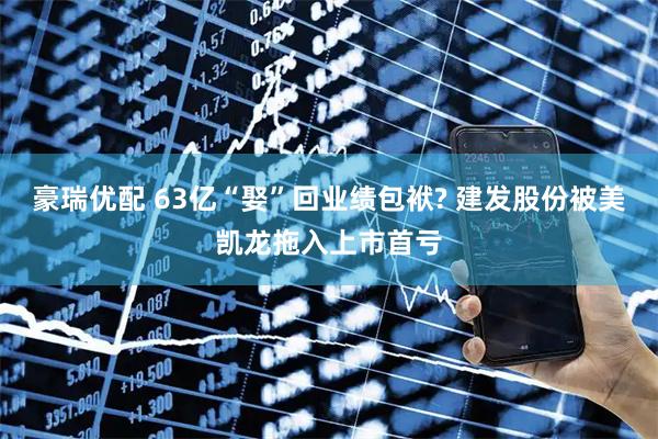 豪瑞优配 63亿“娶”回业绩包袱? 建发股份被美凯龙拖入上市首亏