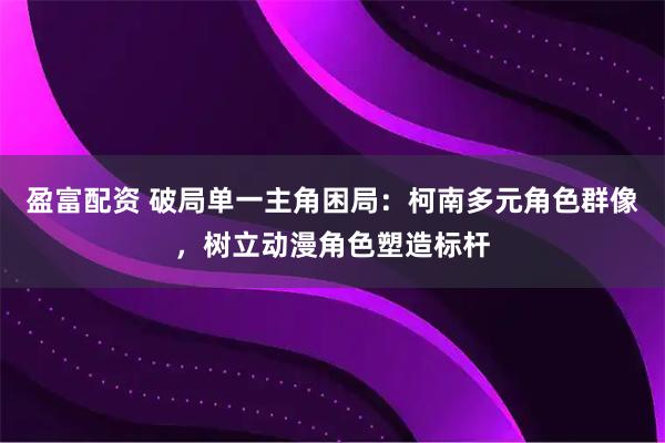 盈富配资 破局单一主角困局：柯南多元角色群像，树立动漫角色塑造标杆