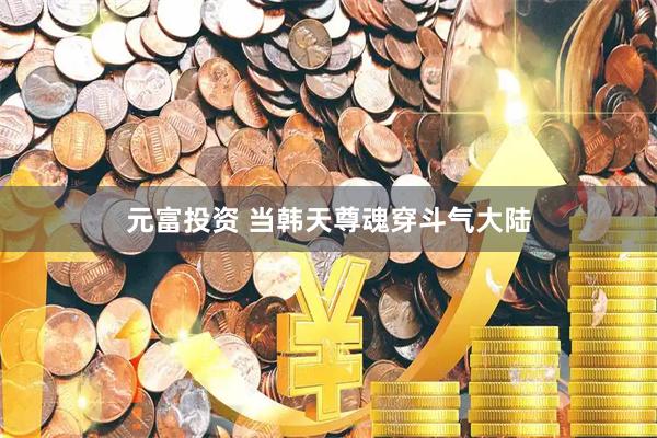 元富投资 当韩天尊魂穿斗气大陆