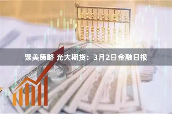 聚美策略 光大期货：3月2日金融日报