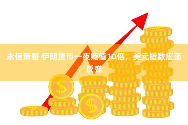 永信策略 伊朗货币一夜贬值10倍，美元指数震荡反弹