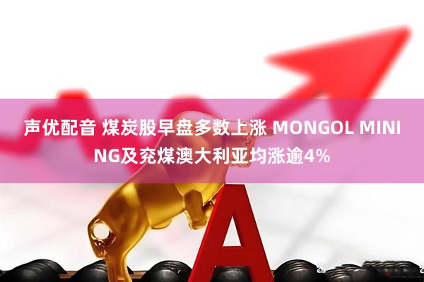 声优配音 煤炭股早盘多数上涨 MONGOL MINING及兖煤澳大利亚均涨逾4%