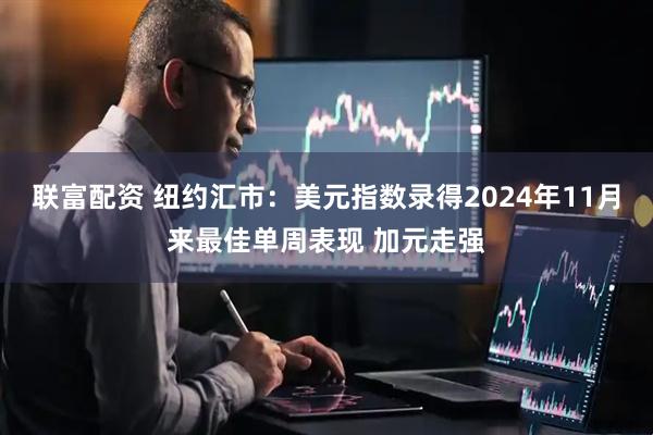 联富配资 纽约汇市：美元指数录得2024年11月来最佳单周表现 加元走强