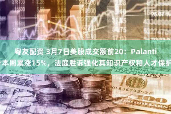 粤友配资 3月7日美股成交额前20：Palantir本周累涨15%，法庭胜诉强化其知识产权和人才保护
