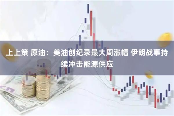 上上策 原油：美油创纪录最大周涨幅 伊朗战事持续冲击能源供应