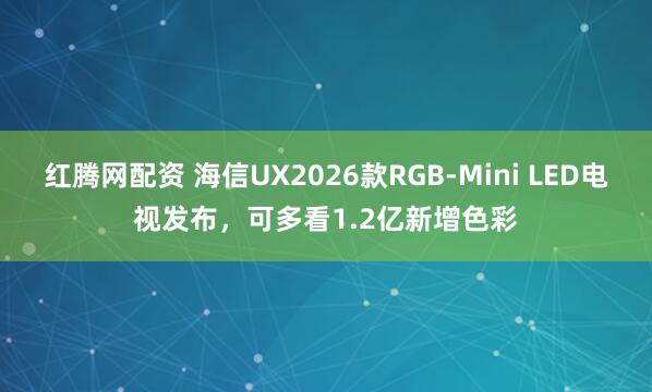 红腾网配资 海信UX2026款RGB-Mini LED电视发布，可多看1.2亿新增色彩