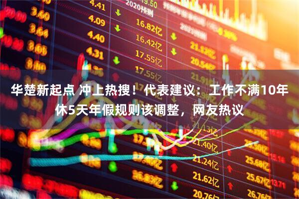 华楚新起点 冲上热搜！代表建议：工作不满10年休5天年假规则该调整，网友热议