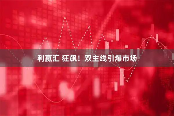 利赢汇 狂飙！双主线引爆市场