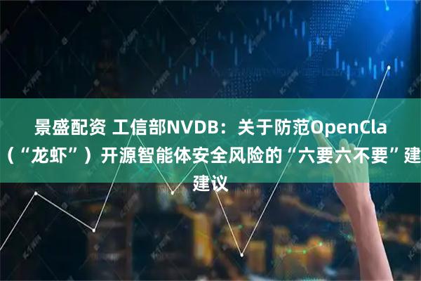 景盛配资 工信部NVDB：关于防范OpenClaw（“龙虾”）开源智能体安全风险的“六要六不要”建议