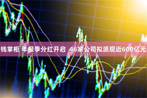 钱掌柜 年报季分红开启  46家公司拟派现近600亿元