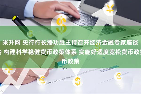 米升网 央行行长潘功胜主持召开经济金融专家座谈会 构建科学稳健货币政策体系 实施好适度宽松货币政策