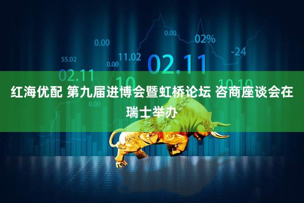 红海优配 第九届进博会暨虹桥论坛 咨商座谈会在瑞士举办