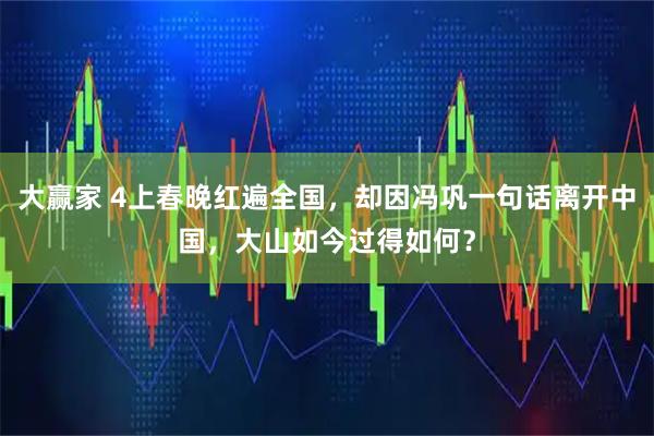 大赢家 4上春晚红遍全国，却因冯巩一句话离开中国，大山如今过得如何？