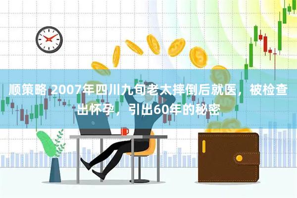顺策略 2007年四川九旬老太摔倒后就医，被检查出怀孕，引出60年的秘密