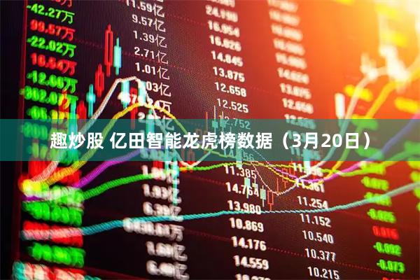 趣炒股 亿田智能龙虎榜数据（3月20日）