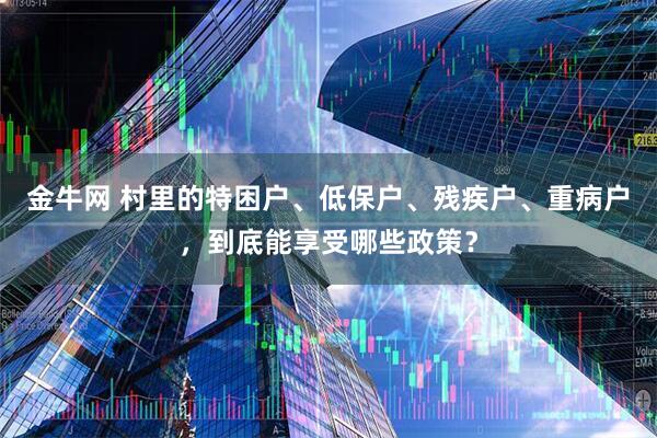 金牛网 村里的特困户、低保户、残疾户、重病户，到底能享受哪些政策？