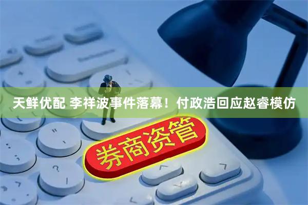 天鲜优配 李祥波事件落幕！付政浩回应赵睿模仿