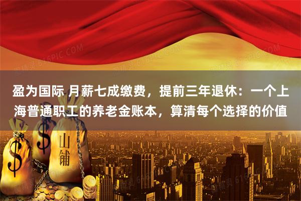 盈为国际 月薪七成缴费，提前三年退休：一个上海普通职工的养老金账本，算清每个选择的价值