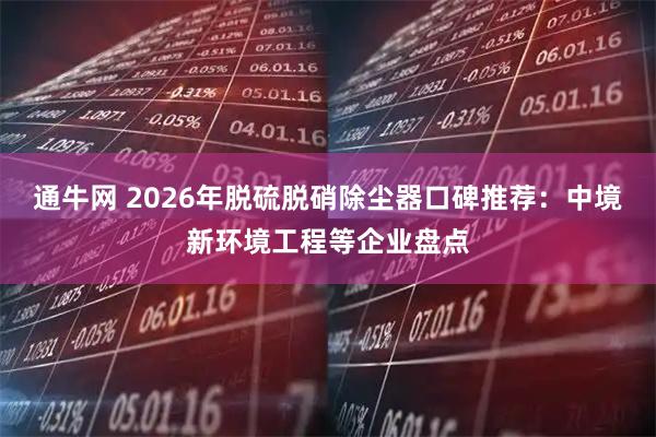 通牛网 2026年脱硫脱硝除尘器口碑推荐：中境新环境工程等企业盘点