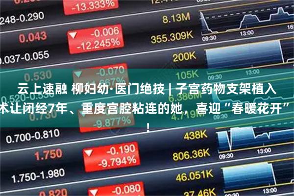 云上速融 柳妇幼·医门绝技 | 子宫药物支架植入术让闭经7年、重度宫腔粘连的她，喜迎“春暖花开”！