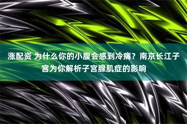 涨配资 为什么你的小腹会感到冷痛？南京长江子宫为你解析子宫腺肌症的影响