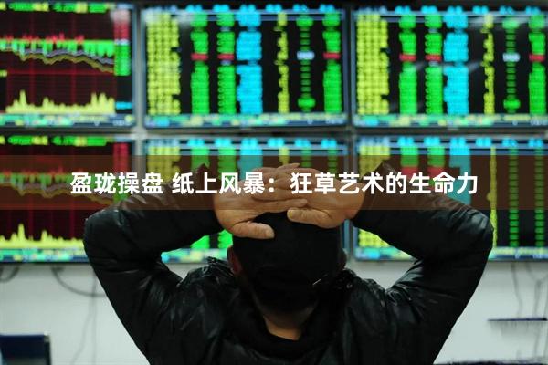 盈珑操盘 纸上风暴：狂草艺术的生命力
