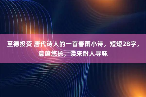 至德投资 唐代诗人的一首春雨小诗，短短28字，意蕴悠长，读来耐人寻味