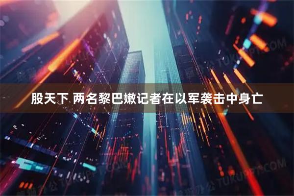 股天下 两名黎巴嫩记者在以军袭击中身亡