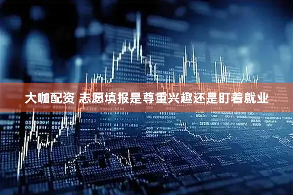 大咖配资 志愿填报是尊重兴趣还是盯着就业