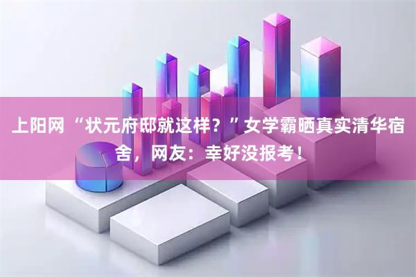 上阳网 “状元府邸就这样？”女学霸晒真实清华宿舍，网友：幸好没报考！