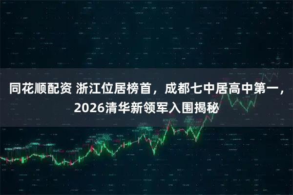 同花顺配资 浙江位居榜首，成都七中居高中第一，2026清华新领军入围揭秘