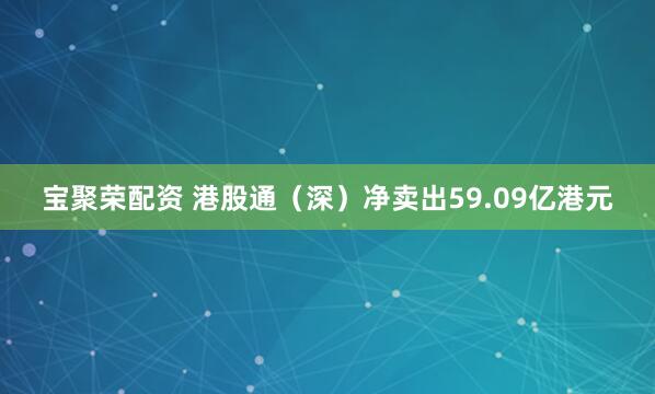 宝聚荣配资 港股通（深）净卖出59.09亿港元