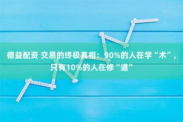 德益配资 交易的终极真相：90%的人在学“术”，只有10%的人在修“道”