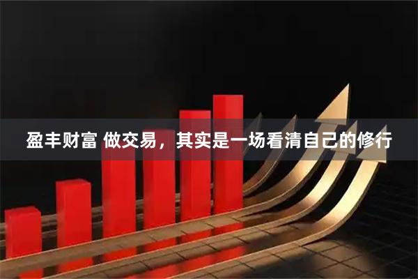 盈丰财富 做交易，其实是一场看清自己的修行