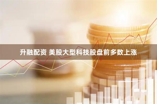 升融配资 美股大型科技股盘前多数上涨