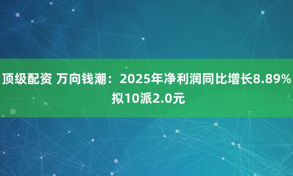 顶级配资 万向钱潮：2025年净利润同比增长8.89% 拟10派2.0元
